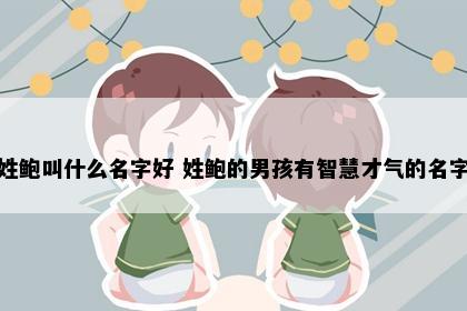 姓鲍叫什么名字好 姓鲍的男孩有智慧才气的名字